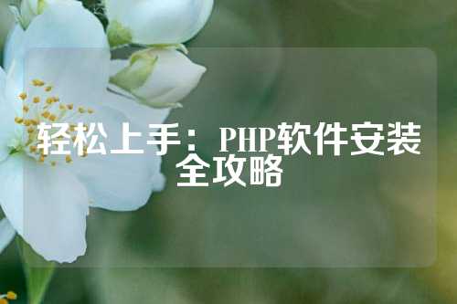 轻松上手：PHP软件安装全攻略