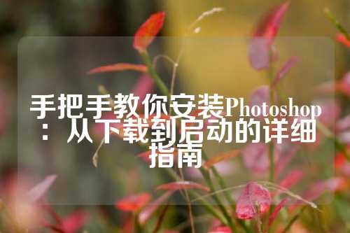 手把手教你安装Photoshop：从下载到启动的详细指南