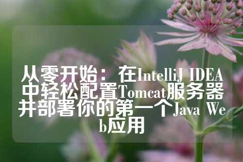 从零开始：在IntelliJ IDEA中轻松配置Tomcat服务器并部署你的第一个Java Web应用