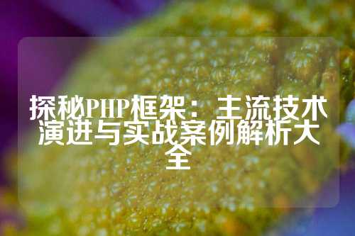 探秘PHP框架：主流技术演进与实战案例解析大全