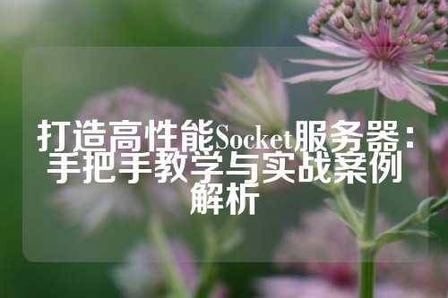 打造高性能Socket服务器：手把手教学与实战案例解析