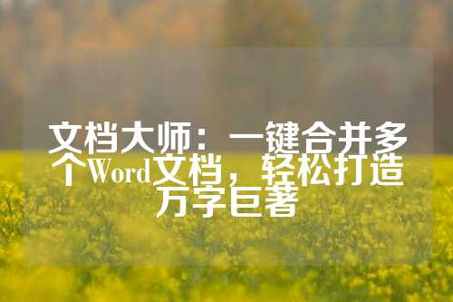 文档大师：一键合并多个Word文档，轻松打造万字巨著