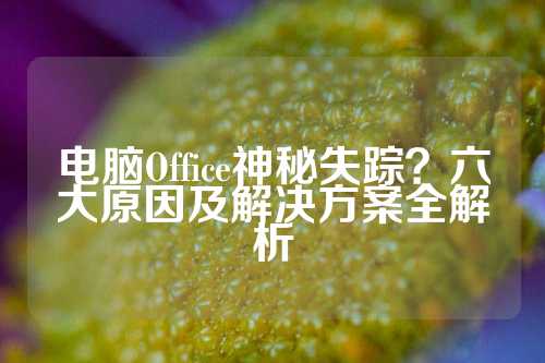 电脑Office神秘失踪？六大原因及解决方案全解析