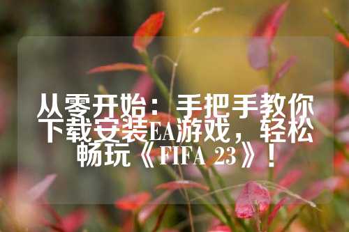 从零开始：手把手教你下载安装EA游戏，轻松畅玩《FIFA 23》！