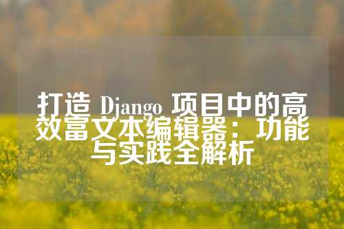 打造 Django 项目中的高效富文本编辑器：功能与实践全解析