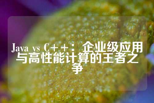 Java vs C++：企业级应用与高性能计算的王者之争