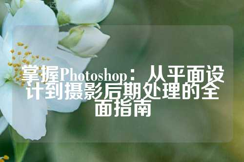 掌握Photoshop：从平面设计到摄影后期处理的全面指南