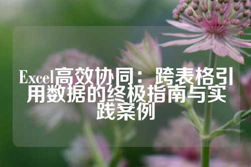 Excel高效协同：跨表格引用数据的终极指南与实践案例