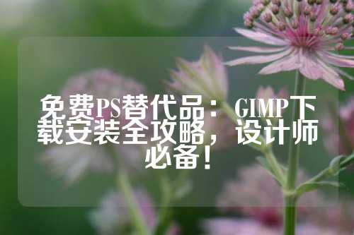 免费PS替代品：GIMP下载安装全攻略，设计师必备！