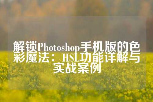 解锁Photoshop手机版的色彩魔法：HSL功能详解与实战案例