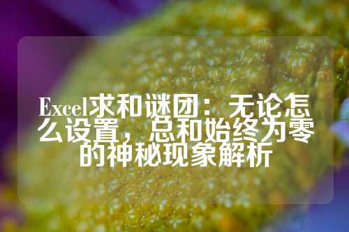 Excel求和谜团：无论怎么设置，总和始终为零的神秘现象解析